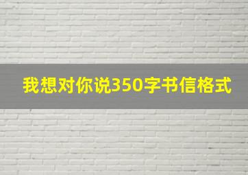 我想对你说350字书信格式