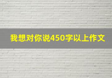 我想对你说450字以上作文