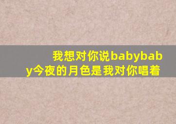 我想对你说babybaby今夜的月色是我对你唱着