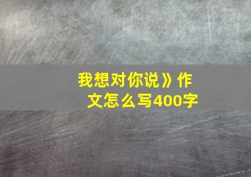 我想对你说》作文怎么写400字