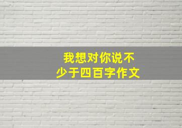 我想对你说不少于四百字作文