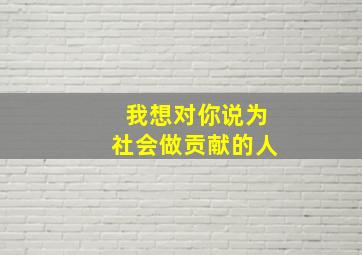 我想对你说为社会做贡献的人