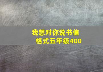 我想对你说书信格式五年级400