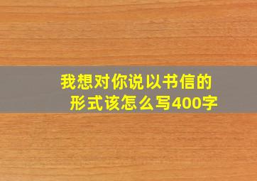 我想对你说以书信的形式该怎么写400字