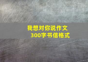 我想对你说作文300字书信格式