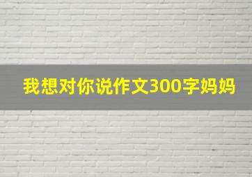 我想对你说作文300字妈妈