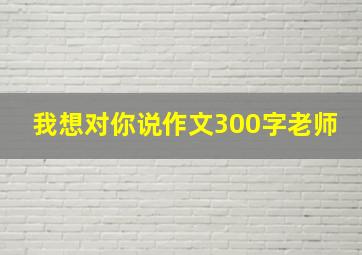 我想对你说作文300字老师