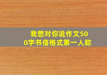 我想对你说作文500字书信格式第一人称