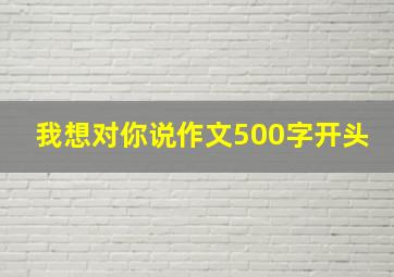 我想对你说作文500字开头