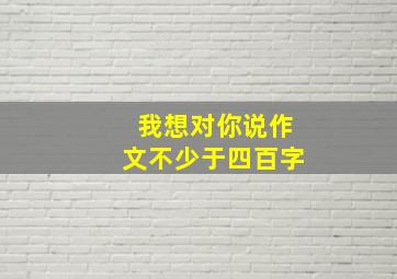 我想对你说作文不少于四百字