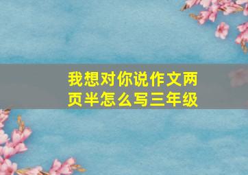 我想对你说作文两页半怎么写三年级