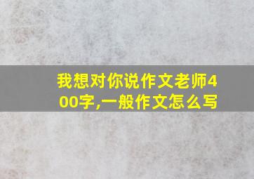 我想对你说作文老师400字,一般作文怎么写