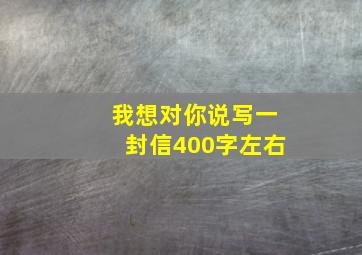 我想对你说写一封信400字左右