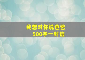 我想对你说爸爸500字一封信