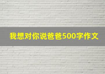 我想对你说爸爸500字作文