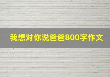 我想对你说爸爸800字作文