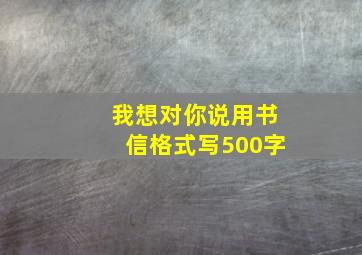 我想对你说用书信格式写500字