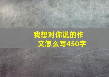 我想对你说的作文怎么写450字