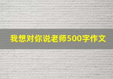 我想对你说老师500字作文