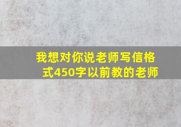 我想对你说老师写信格式450字以前教的老师