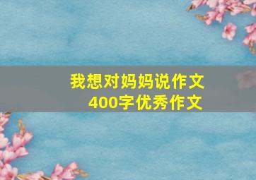 我想对妈妈说作文400字优秀作文