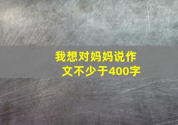 我想对妈妈说作文不少于400字