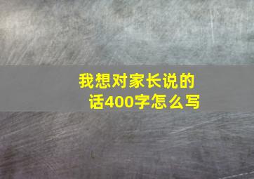 我想对家长说的话400字怎么写