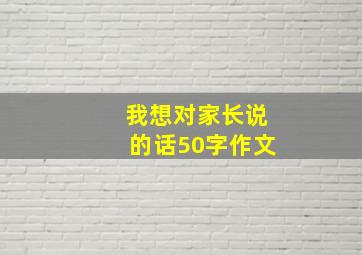 我想对家长说的话50字作文