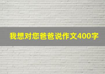 我想对您爸爸说作文400字