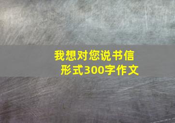 我想对您说书信形式300字作文