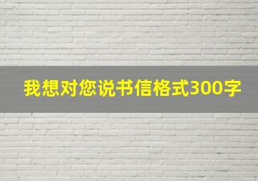 我想对您说书信格式300字