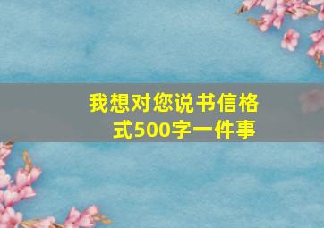 我想对您说书信格式500字一件事