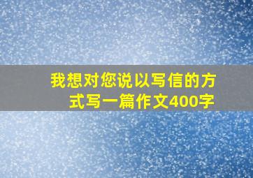 我想对您说以写信的方式写一篇作文400字