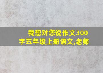 我想对您说作文300字五年级上册语文,老师