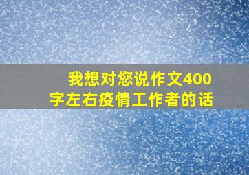 我想对您说作文400字左右疫情工作者的话