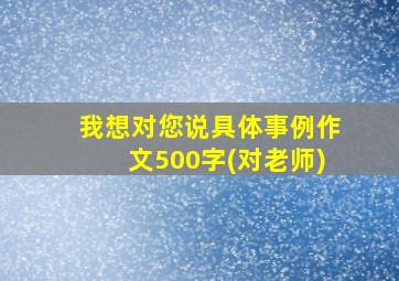 我想对您说具体事例作文500字(对老师)