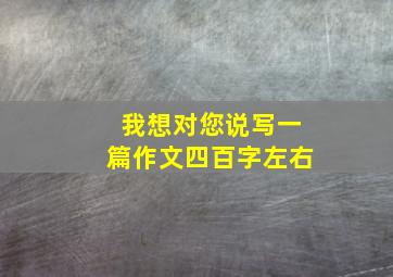 我想对您说写一篇作文四百字左右