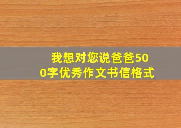 我想对您说爸爸500字优秀作文书信格式