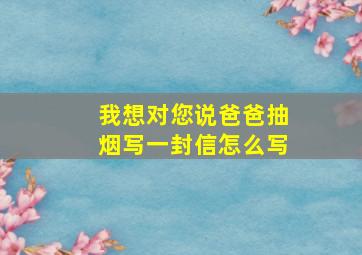 我想对您说爸爸抽烟写一封信怎么写