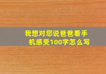 我想对您说爸爸看手机感受100字怎么写