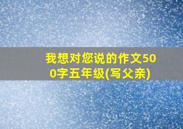 我想对您说的作文500字五年级(写父亲)