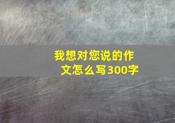 我想对您说的作文怎么写300字