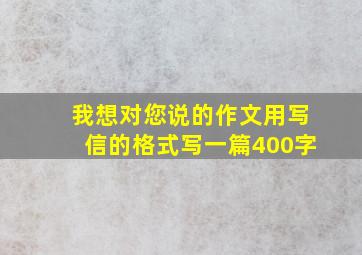 我想对您说的作文用写信的格式写一篇400字