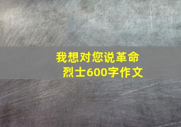 我想对您说革命烈士600字作文