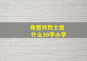 我想对烈士说什么50字小学