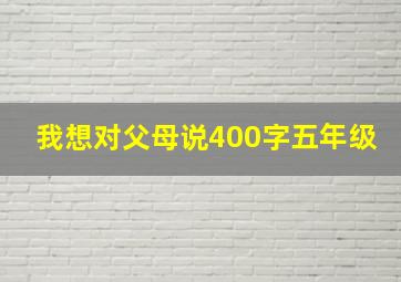 我想对父母说400字五年级