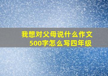 我想对父母说什么作文500字怎么写四年级