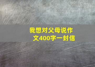 我想对父母说作文400字一封信