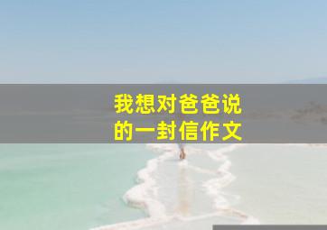 我想对爸爸说的一封信作文