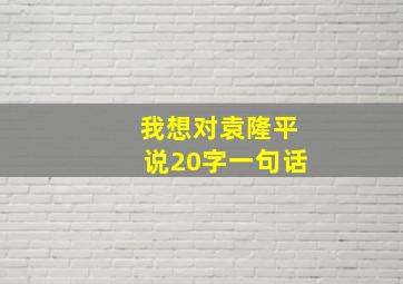 我想对袁隆平说20字一句话